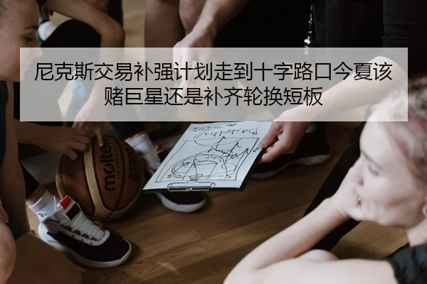 尼克斯交易补强计划走到十字路口今夏该赌巨星还是补齐轮换短板